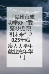 漳州市成功举办“爱聚梦想 职引未来”2025年残疾人大学生就业嘉年华！