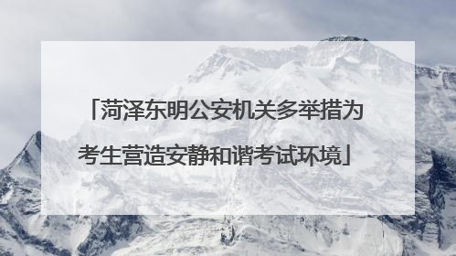 菏泽东明公安机关多举措为考生营造安静和谐考试环境