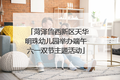 菏泽鲁西新区天华明珠幼儿园举办端午六一双节主题活动