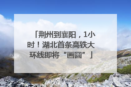荆州到襄阳，1小时！湖北首条高铁大环线即将“画圆”