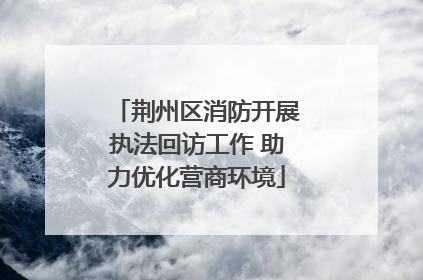 荆州区消防开展执法回访工作 助力优化营商环境