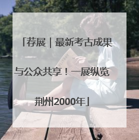 荐展｜最新考古成果与公众共享！一展纵览荆州2000年