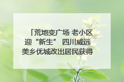 荒地变广场 老小区迎“新生” 四川威远美乡优城改出居民获得感｜万千气象看四川