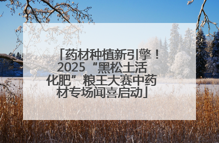 药材种植新引擎！2025“黑松土活化肥”粮王大赛中药材专场闻喜启动
