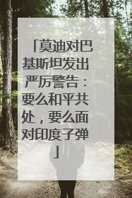 莫迪对巴基斯坦发出严厉警告：要么和平共处，要么面对印度子弹