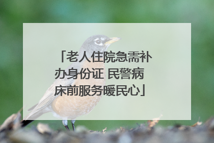 老人住院急需补办身份证 民警病床前服务暖民心