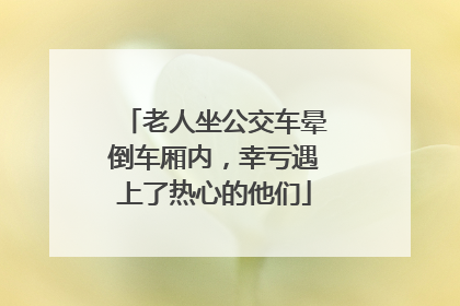 老人坐公交车晕倒车厢内，幸亏遇上了热心的他们