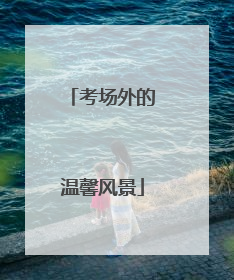 考场外的温馨风景