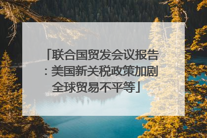 联合国贸发会议报告：美国新关税政策加剧全球贸易不平等