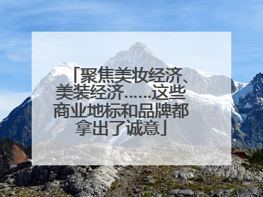 聚焦美妆经济、美装经济……这些商业地标和品牌都拿出了诚意