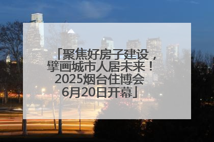 聚焦好房子建设，擘画城市人居未来！2025烟台住博会6月20日开幕