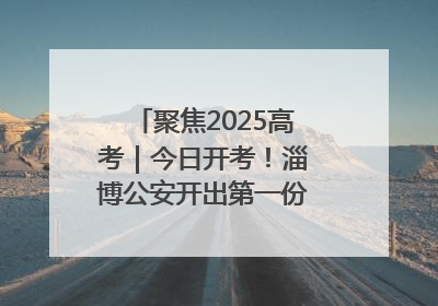 聚焦2025高考｜今日开考！淄博公安开出第一份高考户籍证明