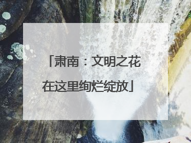 肃南：文明之花在这里绚烂绽放