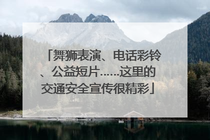 舞狮表演、电话彩铃、公益短片……这里的交通安全宣传很精彩
