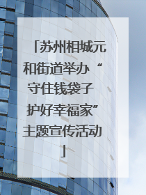 苏州相城元和街道举办“守住钱袋子 护好幸福家”主题宣传活动