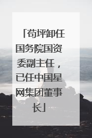 苟坪卸任国务院国资委副主任，已任中国星网集团董事长