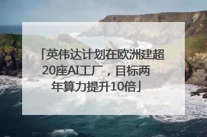 英伟达计划在欧洲建超20座AI工厂，目标两年算力提升10倍