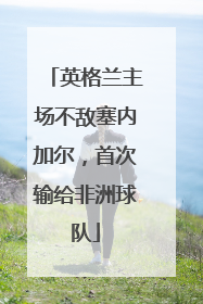 英格兰主场不敌塞内加尔，首次输给非洲球队