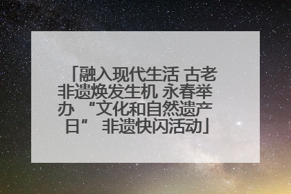 融入现代生活 古老非遗焕发生机 永春举办 “文化和自然遗产日” 非遗快闪活动