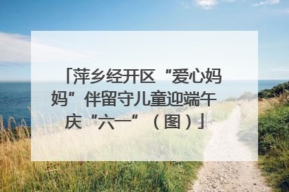 萍乡经开区“爱心妈妈”伴留守儿童迎端午庆“六一”（图）