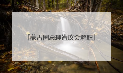 蒙古国总理遭议会解职