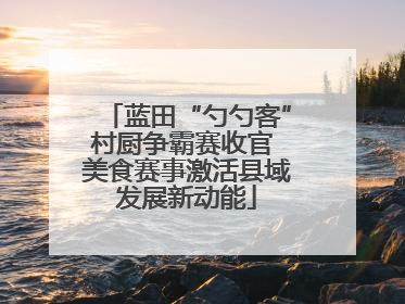 蓝田“勺勺客”村厨争霸赛收官 美食赛事激活县域发展新动能