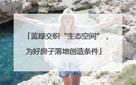 蓝绿交织“生态空间”，为好房子落地创造条件