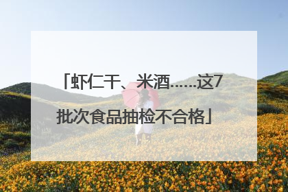 虾仁干、米酒……这7批次食品抽检不合格