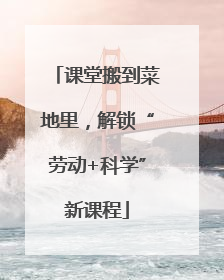 课堂搬到菜地里，解锁“劳动+科学”新课程