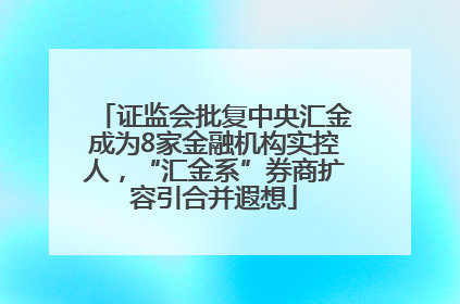 证监会批复中央汇金成为8家金融机构实控人，“汇金系”券商扩容引合并遐想