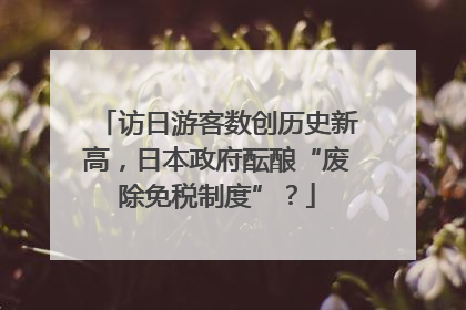 访日游客数创历史新高，日本政府酝酿“废除免税制度”？