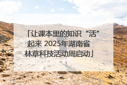 让课本里的知识“活”起来 2025年湖南省林草科技活动周启动
