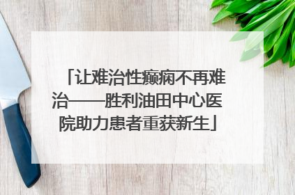 让难治性癫痫不再难治——胜利油田中心医院助力患者重获新生