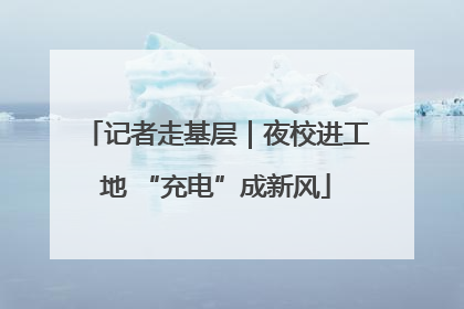 记者走基层｜夜校进工地 “充电”成新风
