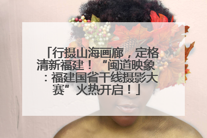 行摄山海画廊，定格清新福建！“闽道映象：福建国省干线摄影大赛”火热开启！