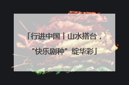 行进中国丨山水搭台，“快乐剧种”绽华彩