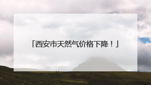 西安市天然气价格下降！