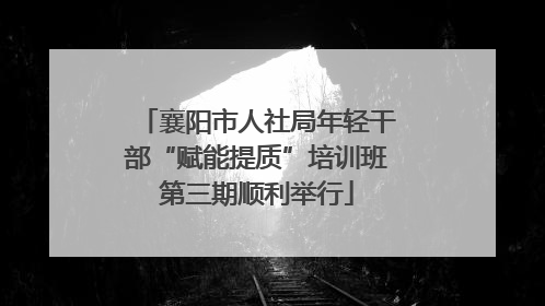 襄阳市人社局年轻干部“赋能提质”培训班第三期顺利举行