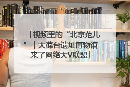 视频里的“北京范儿”｜大葆台遗址博物馆来了网络大V联盟