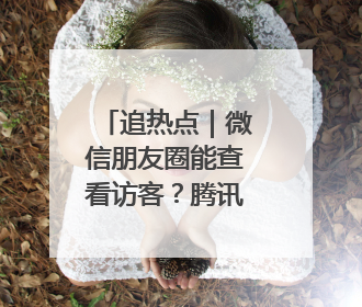 追热点｜微信朋友圈能查看访客？腾讯回应！网友：又是虚惊一场……