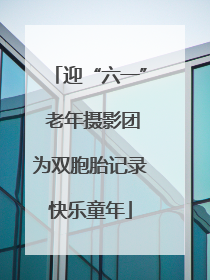 迎“六一” 老年摄影团为双胞胎记录快乐童年