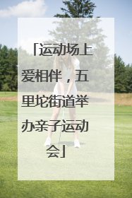 运动场上爱相伴，五里坨街道举办亲子运动会