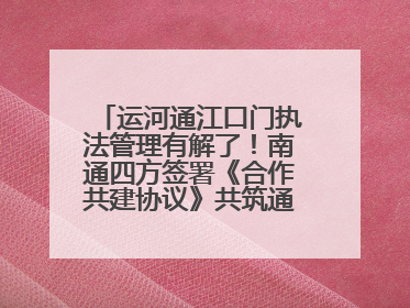 运河通江口门执法管理有解了！南通四方签署《合作共建协议》共筑通吕河口安全防线