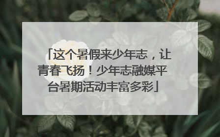 这个暑假来少年志，让青春飞扬！少年志融媒平台暑期活动丰富多彩