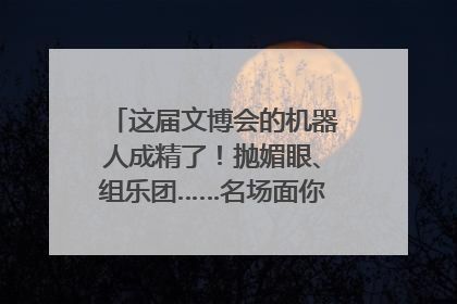 这届文博会的机器人成精了！抛媚眼、组乐团……名场面你pick谁？