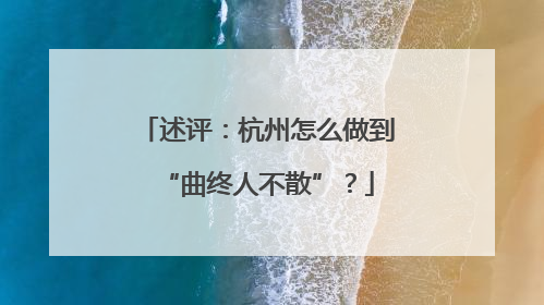 述评：杭州怎么做到“曲终人不散”？