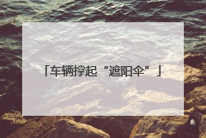 车辆撑起“遮阳伞”