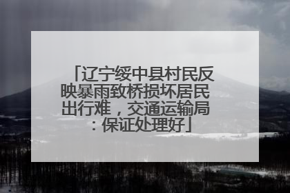 辽宁绥中县村民反映暴雨致桥损坏居民出行难，交通运输局：保证处理好