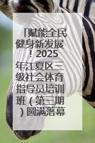 赋能全民健身新发展！2025年江夏区三级社会体育指导员培训班（第三期）圆满落幕
