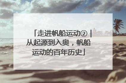 走进帆船运动②｜从起源到入奥，帆船运动的百年历史